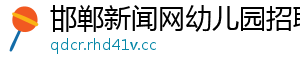 邯郸新闻网幼儿园招聘